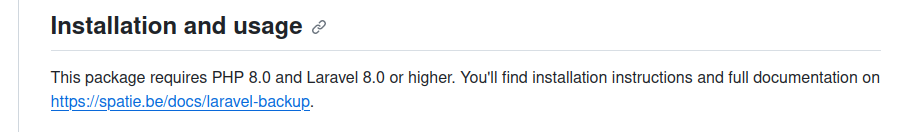 Screenshot with the following text:

Title: Installation and usage
Body: This package requires PHP 8.0 and Laravel 8.0 or higher. You'll find installation instructions and full documentation on https://spatie.be/docs/laravel-backup.